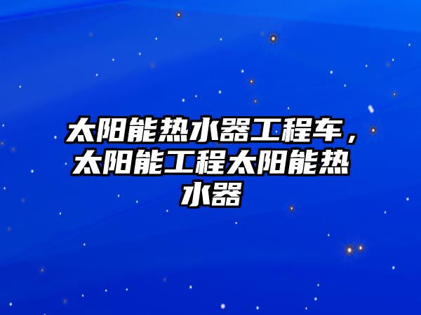 太陽能熱水器工程車，太陽能工程太陽能熱水器