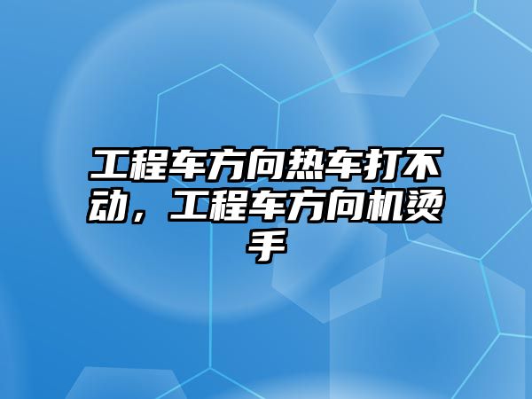 工程車方向熱車打不動，工程車方向機燙手