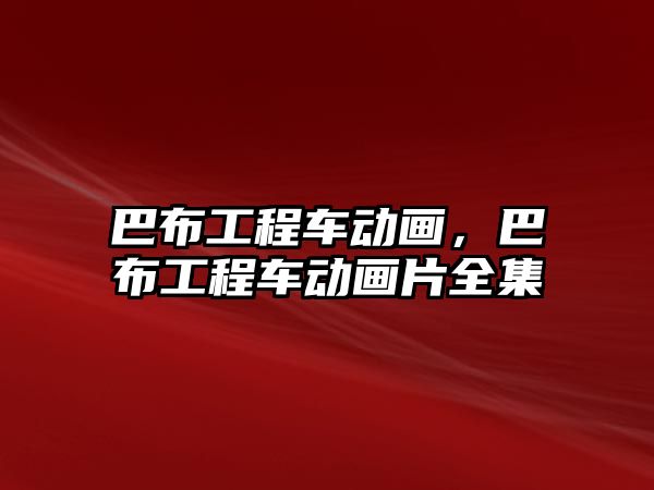 巴布工程車動畫，巴布工程車動畫片全集