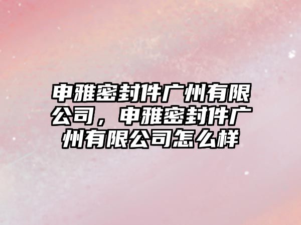 申雅密封件廣州有限公司，申雅密封件廣州有限公司怎么樣