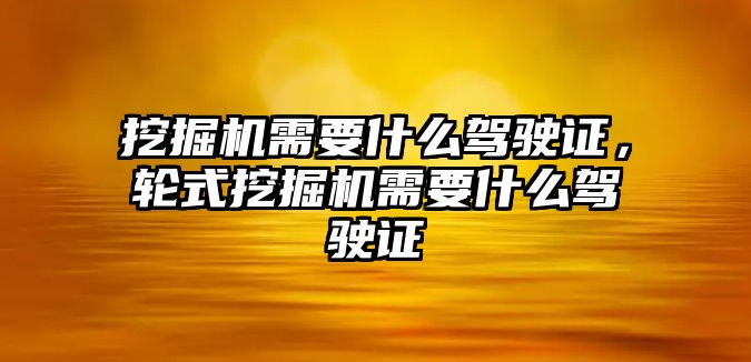 挖掘機需要什么駕駛證，輪式挖掘機需要什么駕駛證