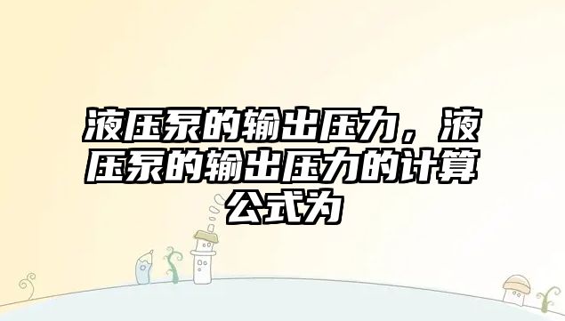 液壓泵的輸出壓力，液壓泵的輸出壓力的計算公式為