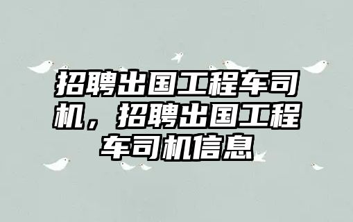 招聘出國工程車司機，招聘出國工程車司機信息