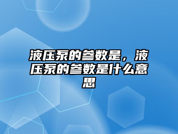 液壓泵的參數(shù)是，液壓泵的參數(shù)是什么意思