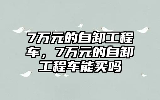 7萬元的自卸工程車，7萬元的自卸工程車能買嗎