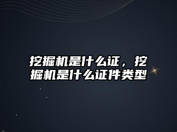 挖掘機是什么證，挖掘機是什么證件類型