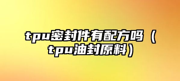 tpu密封件有配方嗎（tpu油封原料）