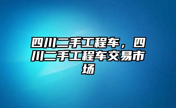 四川二手工程車，四川二手工程車交易市場