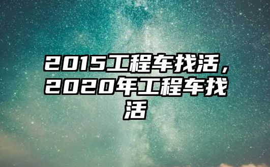 2015工程車找活，2020年工程車找活