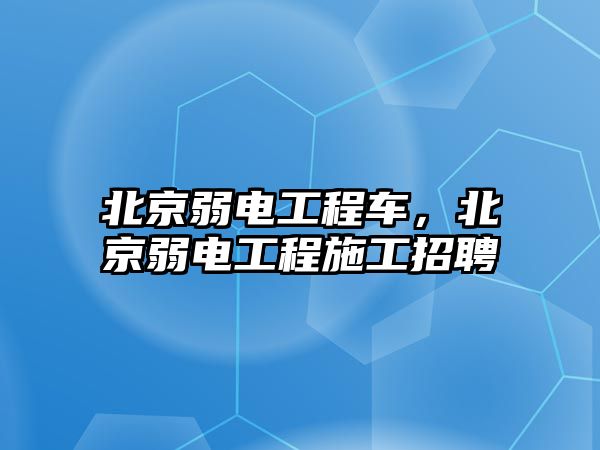 北京弱電工程車，北京弱電工程施工招聘