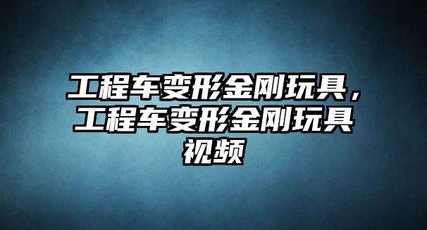 工程車變形金剛玩具，工程車變形金剛玩具視頻