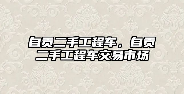 自貢二手工程車，自貢二手工程車交易市場