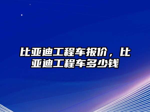 比亞迪工程車報價，比亞迪工程車多少錢