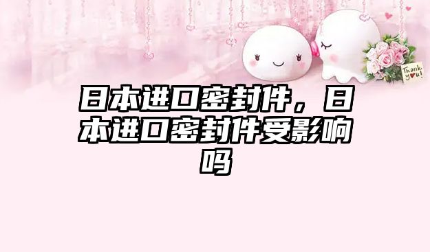 日本進(jìn)口密封件，日本進(jìn)口密封件受影響嗎