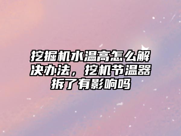 挖掘機水溫高怎么解決辦法，挖機節(jié)溫器拆了有影響嗎