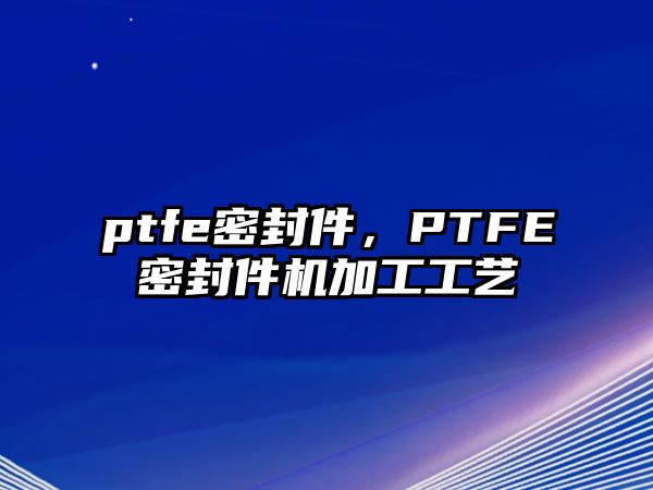 ptfe密封件，PTFE密封件機(jī)加工工藝