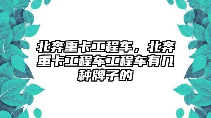 北奔重卡工程車，北奔重卡工程車工程車有幾種牌子的