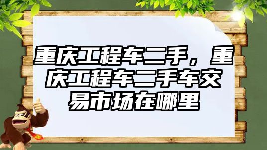 重慶工程車二手，重慶工程車二手車交易市場在哪里