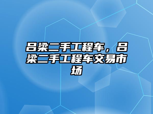 呂梁二手工程車，呂梁二手工程車交易市場