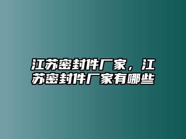 江蘇密封件廠家，江蘇密封件廠家有哪些