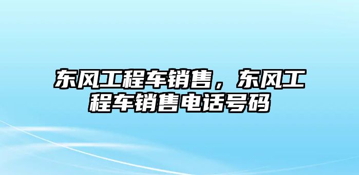 東風工程車銷售，東風工程車銷售電話號碼