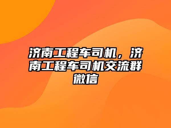 濟南工程車司機，濟南工程車司機交流群微信