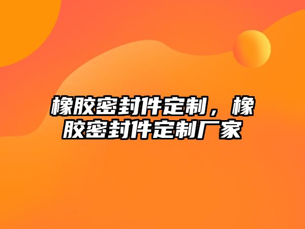 橡膠密封件定制，橡膠密封件定制廠家