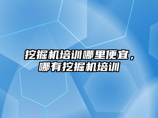 挖掘機培訓哪里便宜，哪有挖掘機培訓