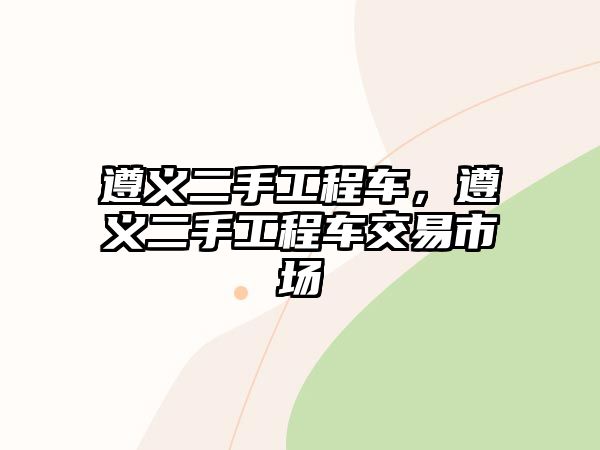 遵義二手工程車(chē)，遵義二手工程車(chē)交易市場(chǎng)