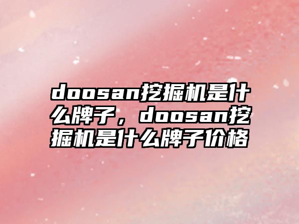 doosan挖掘機(jī)是什么牌子，doosan挖掘機(jī)是什么牌子價(jià)格