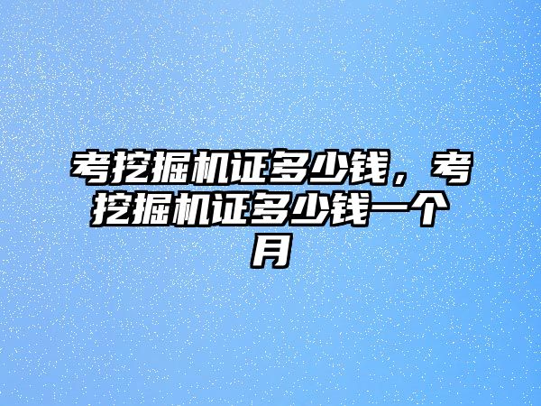 考挖掘機(jī)證多少錢，考挖掘機(jī)證多少錢一個月