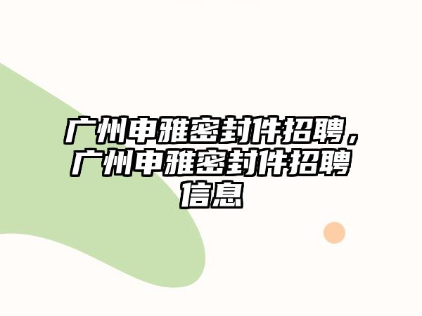 廣州申雅密封件招聘，廣州申雅密封件招聘信息