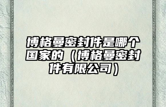 博格曼密封件是哪個(gè)國(guó)家的（博格曼密封件有限公司）