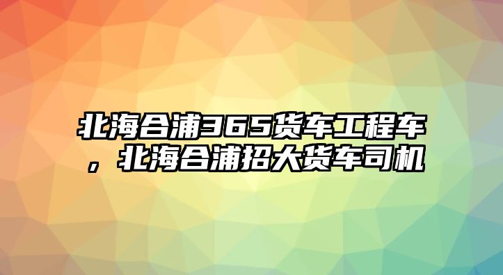 北海合浦365貨車(chē)工程車(chē)，北海合浦招大貨車(chē)司機(jī)