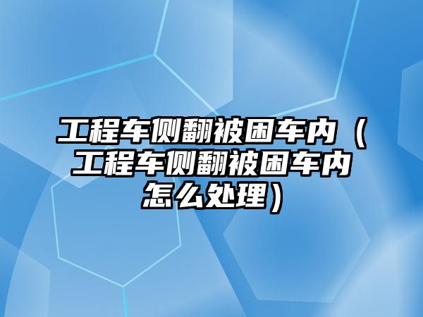 工程車側翻被困車內（工程車側翻被困車內怎么處理）