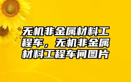 無(wú)機(jī)非金屬材料工程車(chē)，無(wú)機(jī)非金屬材料工程車(chē)間圖片