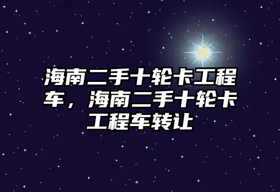 海南二手十輪卡工程車，海南二手十輪卡工程車轉(zhuǎn)讓