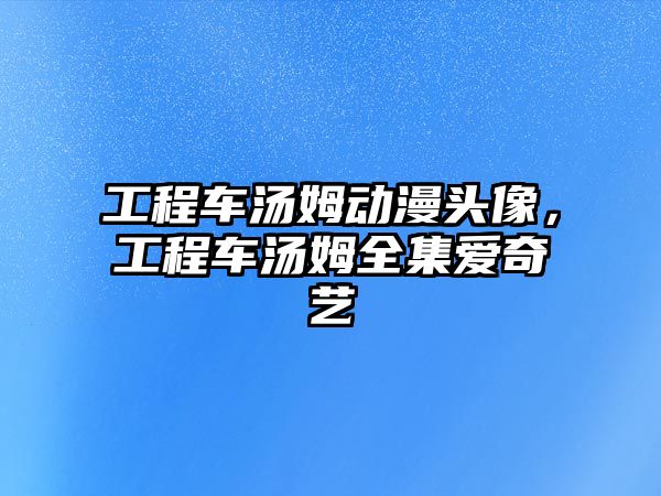 工程車湯姆動(dòng)漫頭像，工程車湯姆全集愛(ài)奇藝