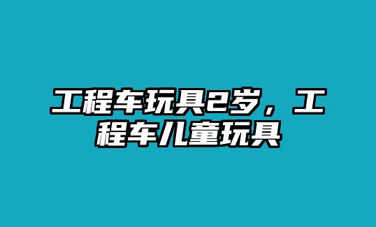 工程車玩具2歲，工程車兒童玩具