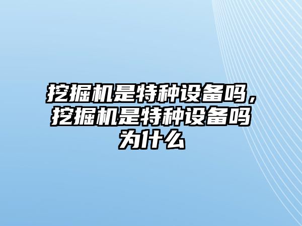 挖掘機是特種設(shè)備嗎，挖掘機是特種設(shè)備嗎為什么