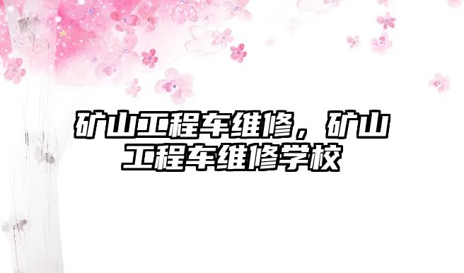 礦山工程車維修，礦山工程車維修學(xué)校