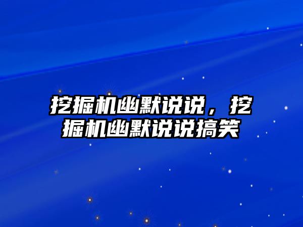 挖掘機幽默說說，挖掘機幽默說說搞笑