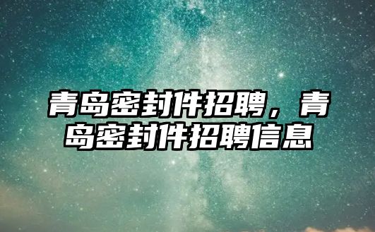 青島密封件招聘，青島密封件招聘信息