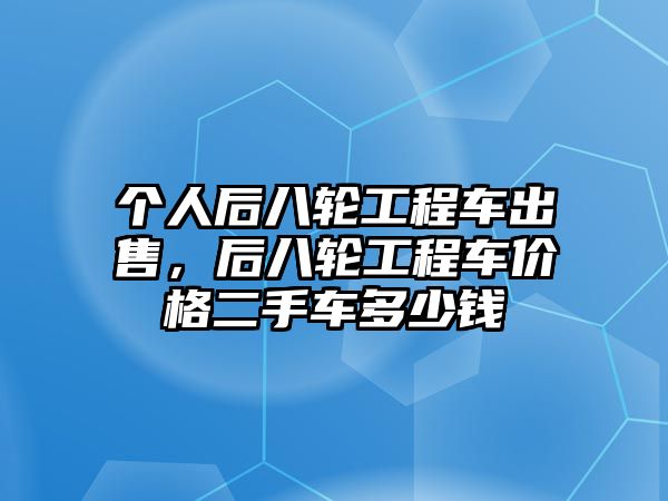 個人后八輪工程車出售，后八輪工程車價格二手車多少錢