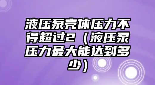 液壓泵殼體壓力不得超過2（液壓泵壓力最大能達(dá)到多少）