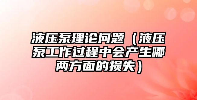 液壓泵理論問題（液壓泵工作過程中會產生哪兩方面的損失）