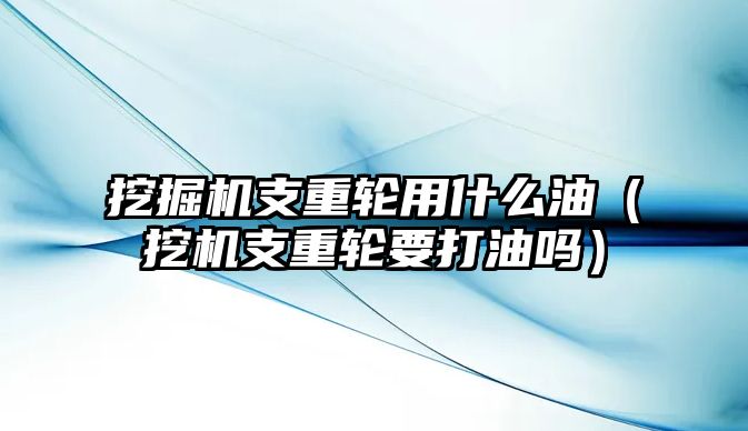 挖掘機支重輪用什么油（挖機支重輪要打油嗎）