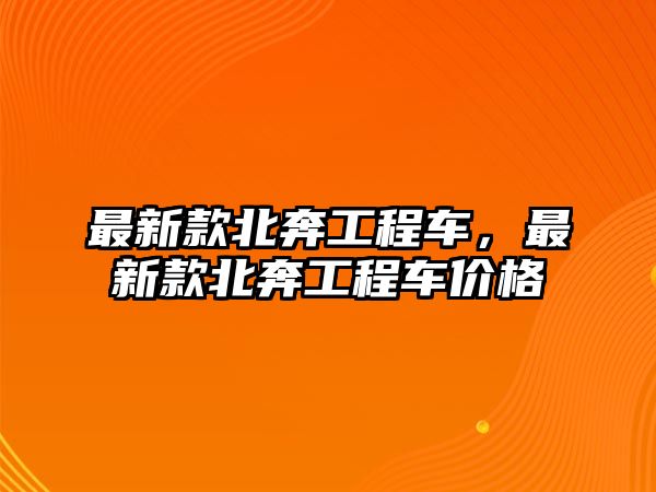 最新款北奔工程車，最新款北奔工程車價格