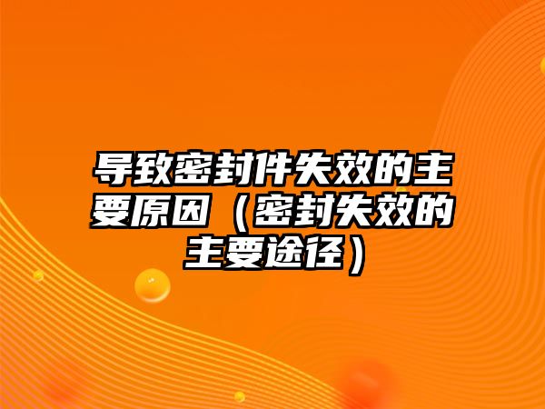 導(dǎo)致密封件失效的主要原因（密封失效的主要途徑）