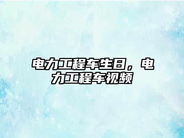 電力工程車生日，電力工程車視頻